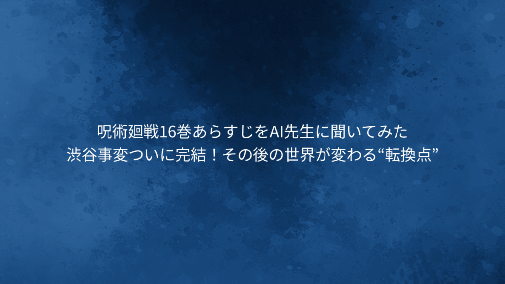 呪術廻戦16巻あらすじ|渋谷事変ついに完結!その後の世界が変わる“転換点”